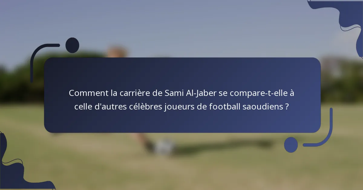 Comment la carrière de Sami Al-Jaber se compare-t-elle à celle d'autres célèbres joueurs de football saoudiens ?