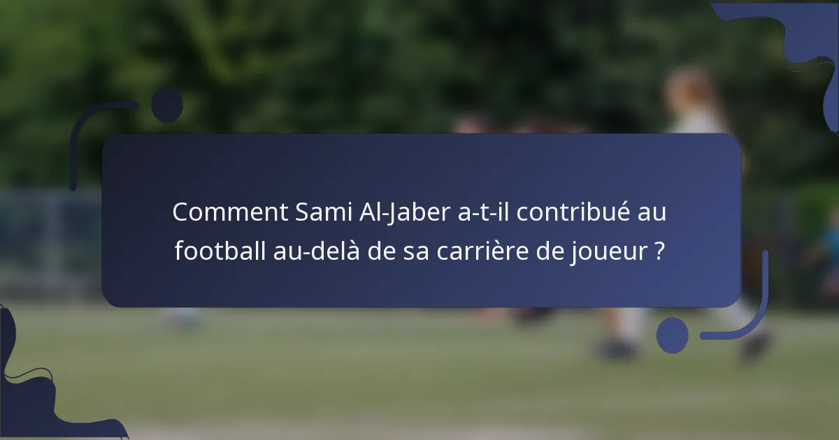 Comment Sami Al-Jaber a-t-il contribué au football au-delà de sa carrière de joueur ?