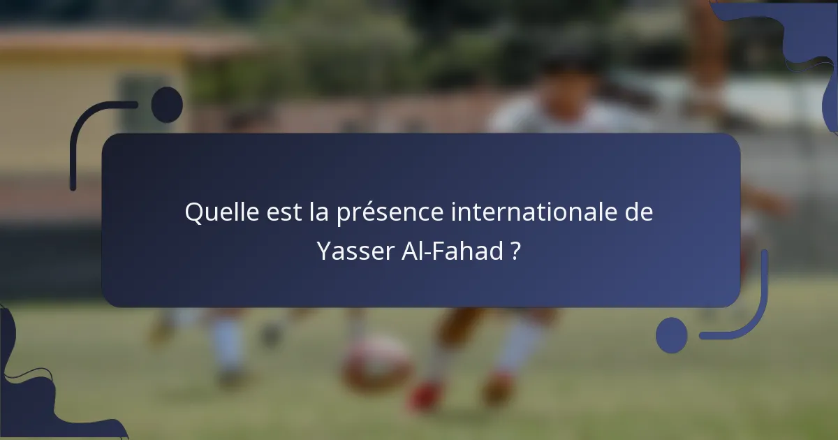 Quelle est la présence internationale de Yasser Al-Fahad ?