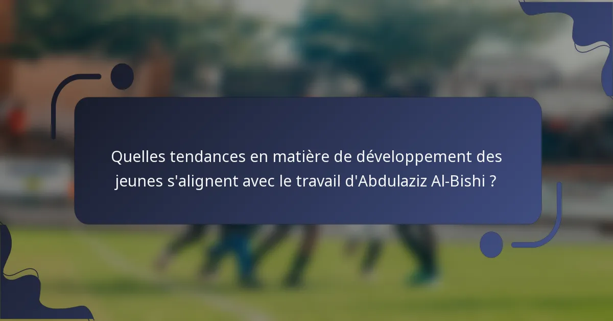 Quelles tendances en matière de développement des jeunes s'alignent avec le travail d'Abdulaziz Al-Bishi ?